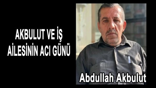 AKBULUT VE İŞ AİLESİNİN ACI G&Uuml;N&Uuml;